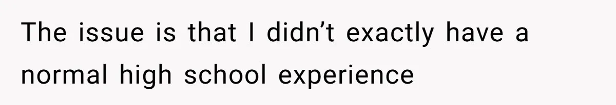 The issue is that I didn’t exactly have a normal high school experience