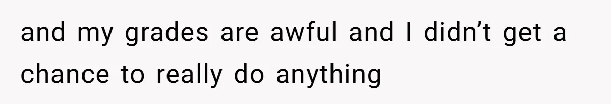 and my grades are awful and I didn’t get a chance to really do anything