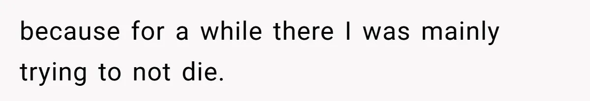 because for a while there I was mainly trying to not die.