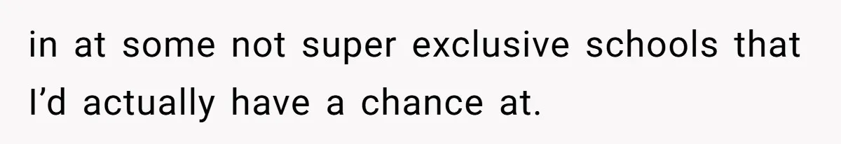 in at some not super exclusive schools that I’d actually have a chance at.