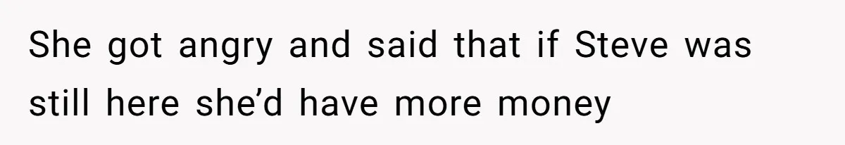 She got angry and said that if Steve was still here she’d have more money