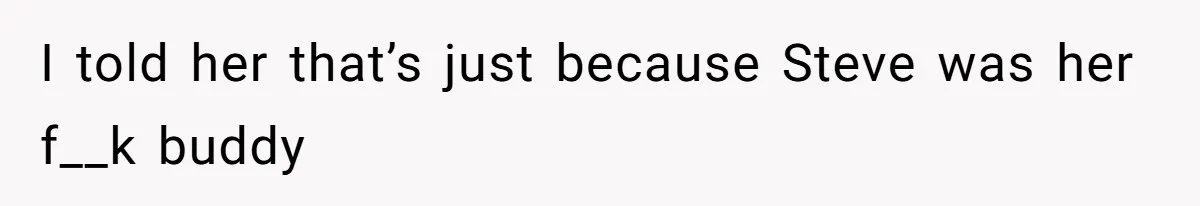 I told her that’s just because Steve was her f__k buddy