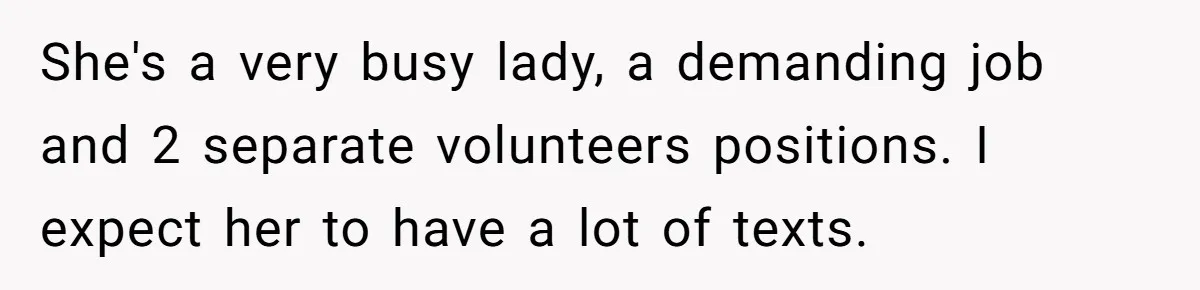She's a very busy lady, a demanding job and 2 separate volunteers positions. I expect her to have a lot of texts.