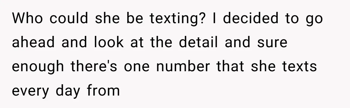 Who could she be texting? I decided to go ahead and look at the detail and sure enough there's one number that she texts every day from