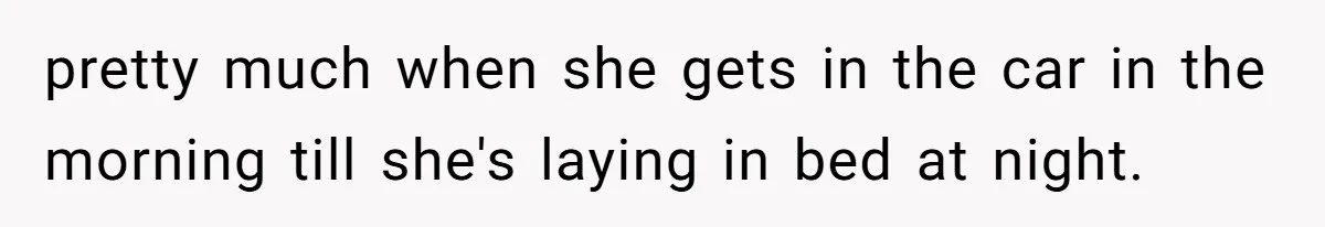 pretty much when she gets in the car in the morning till she's laying in bed at night.