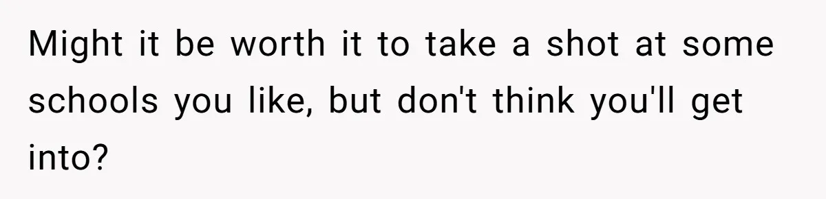 Might it be worth it to take a shot at some schools you like, but don't think you'll get into?