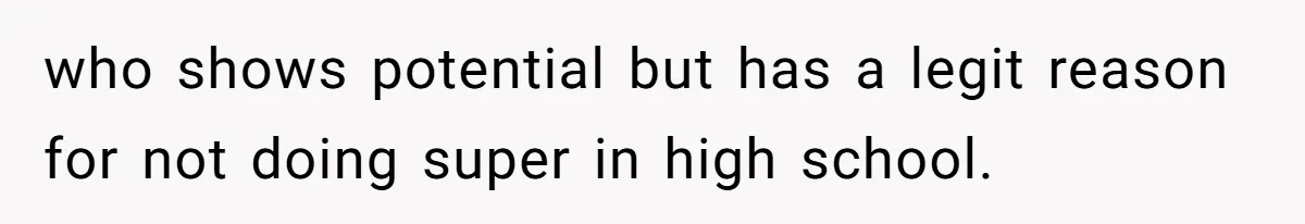who shows potential but has a legit reason for not doing super in high school.