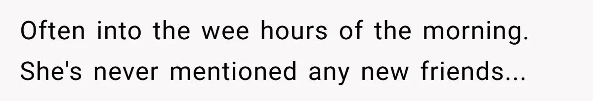 Often into the wee hours of the morning. She's never mentioned any new friends...