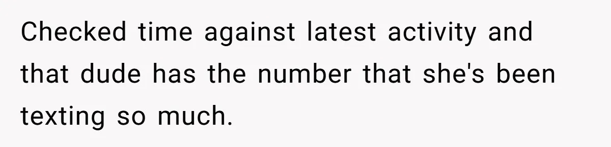 Checked time against latest activity and that dude has the number that she's been texting so much.