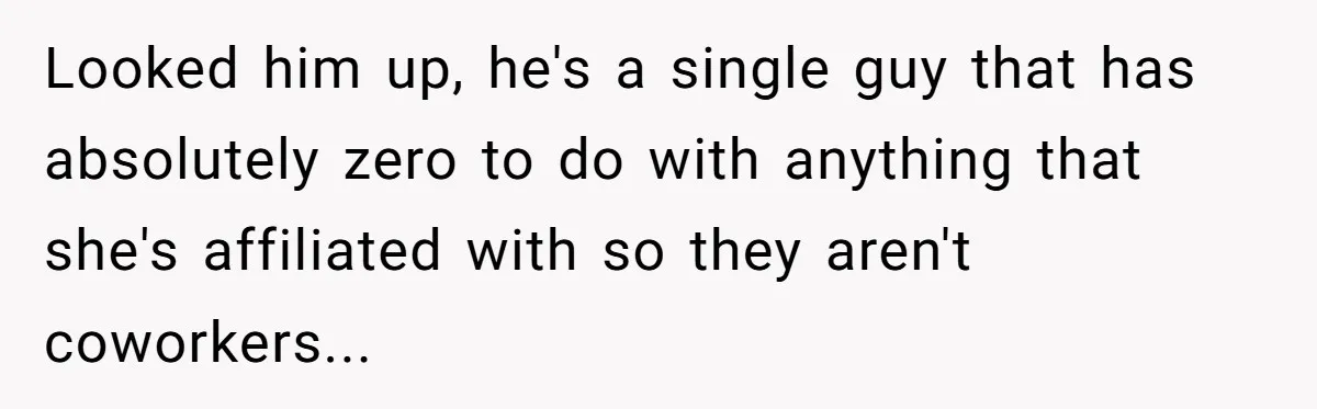 Looked him up, he's a single guy that has absolutely zero to do with anything that she's affiliated with so they aren't coworkers...