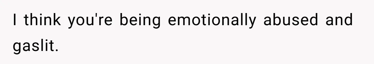 I think you're being emotionally abused and gaslit.