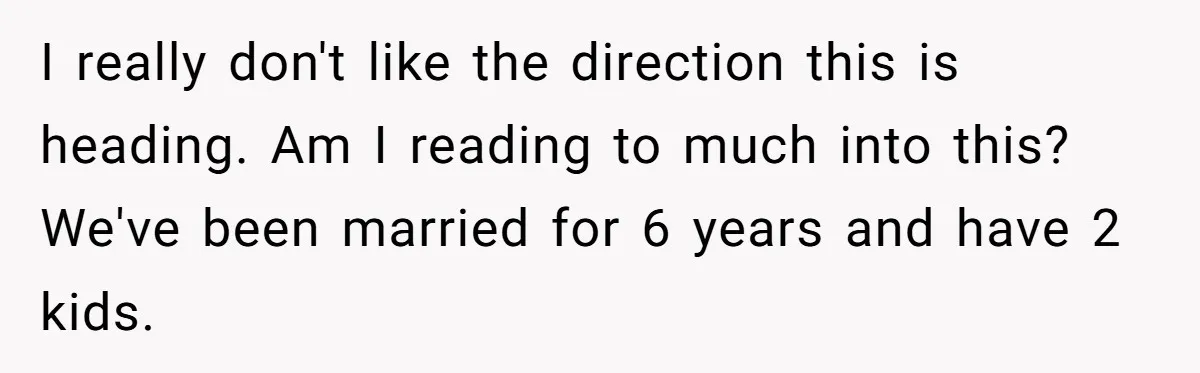 I really don't like the direction this is heading. Am I reading to much into this? We've been married for 6 years and have 2 kids.