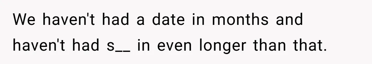 We haven't had a date in months and haven't had s__ in even longer than that.