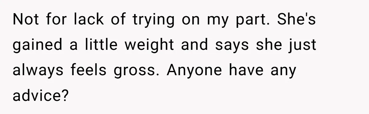 Not for lack of trying on my part. She's gained a little weight and says she just always feels gross. Anyone have any advice?