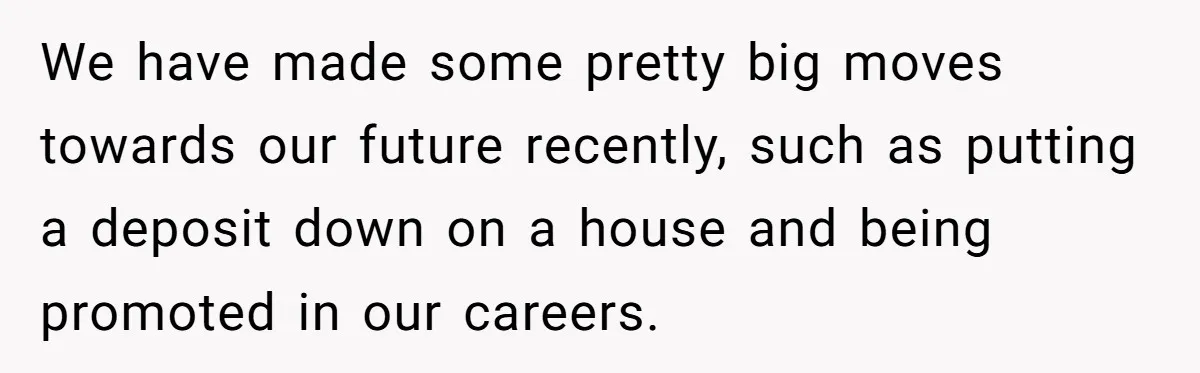 We have made some pretty big moves towards our future recently, such as putting a deposit down on a house and being promoted in our careers.