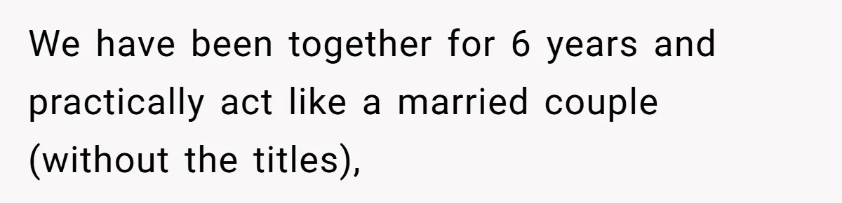 We have been together for 6 years and practically act like a married couple (without the titles),