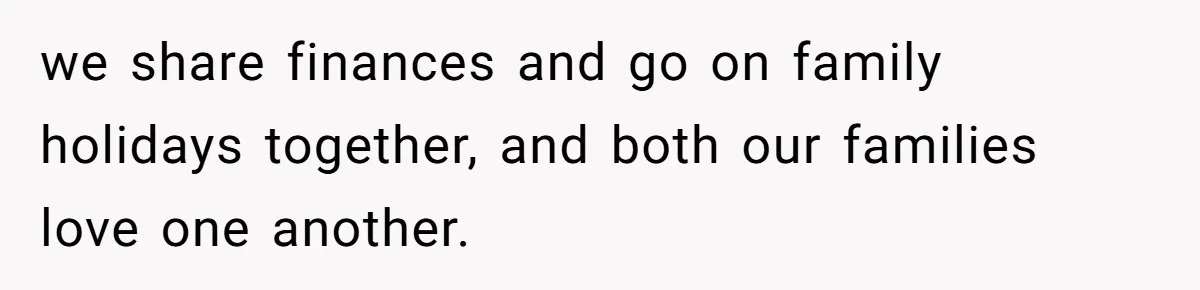 we share finances and go on family holidays together, and both our families love one another.