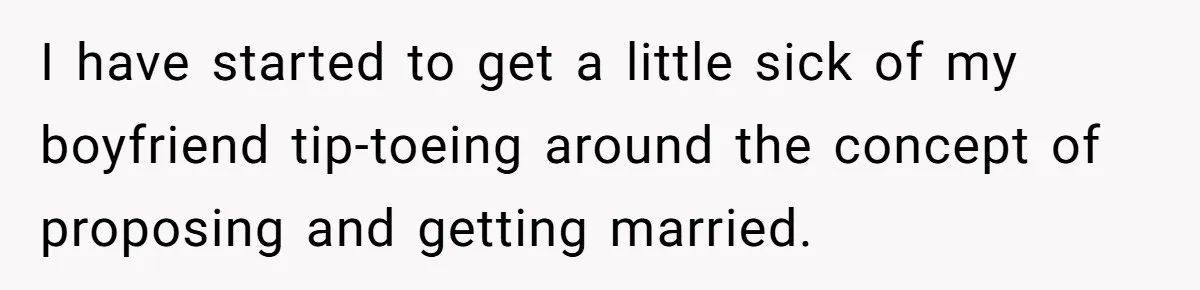 I have started to get a little sick of my boyfriend tip-toeing around the concept of proposing and getting married.