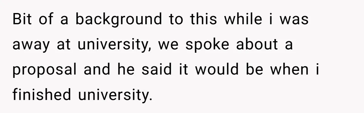 Bit of a background to this while i was away at university, we spoke about a proposal and he said it would be when i finished university.