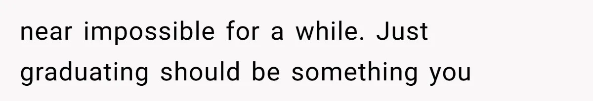 near impossible for a while. Just graduating should be something you