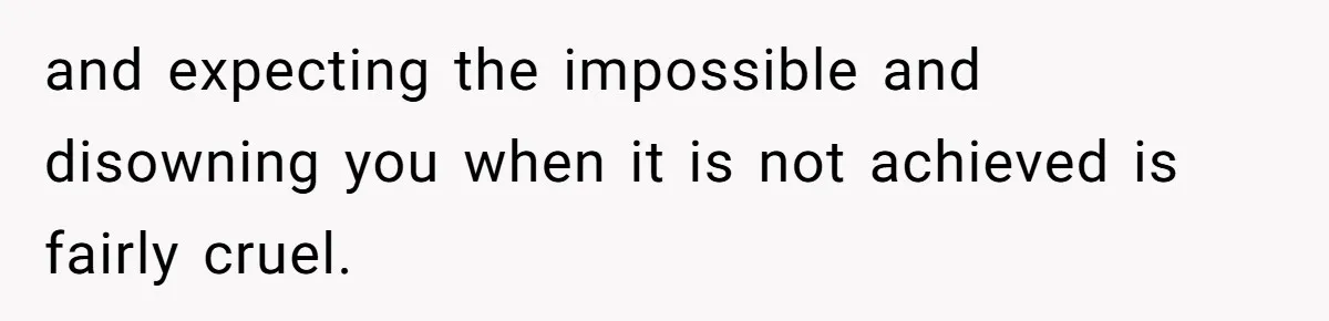 and expecting the impossible and disowning you when it is not achieved is fairly cruel.