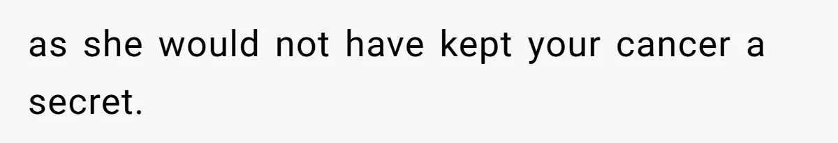 as she would not have kept your cancer a secret.