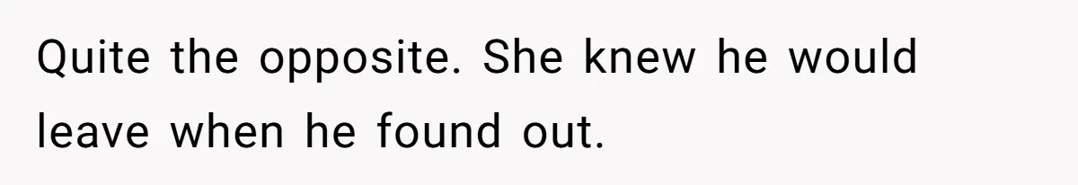 Quite the opposite. She knew he would leave when he found out.