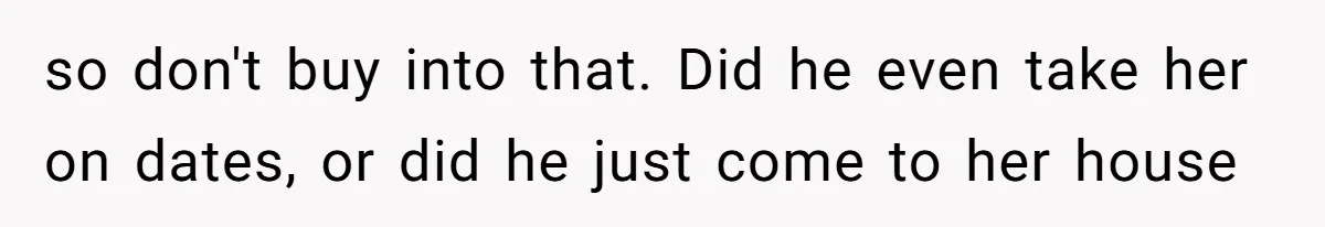 so don't buy into that. Did he even take her on dates, or did he just come to her house