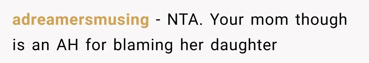 adreamersmusing − NTA. Your mom though is an AH for blaming her daughter