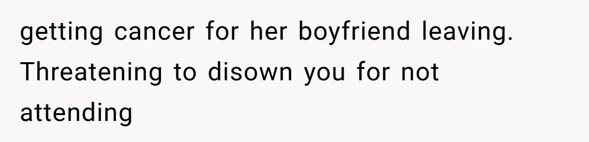 getting cancer for her boyfriend leaving. Threatening to disown you for not attending