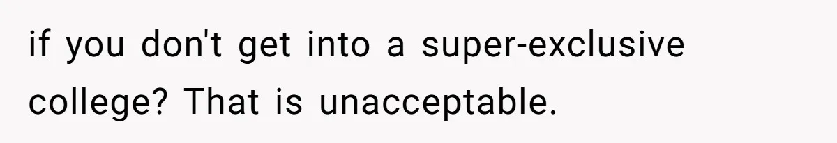 if you don't get into a super-exclusive college? That is unacceptable.