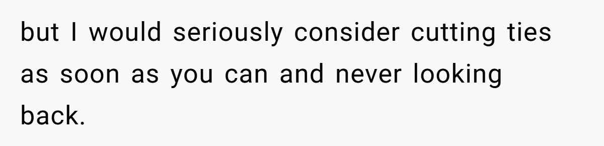 but I would seriously consider cutting ties as soon as you can and never looking back.