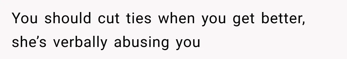 You should cut ties when you get better, she’s verbally abusing you