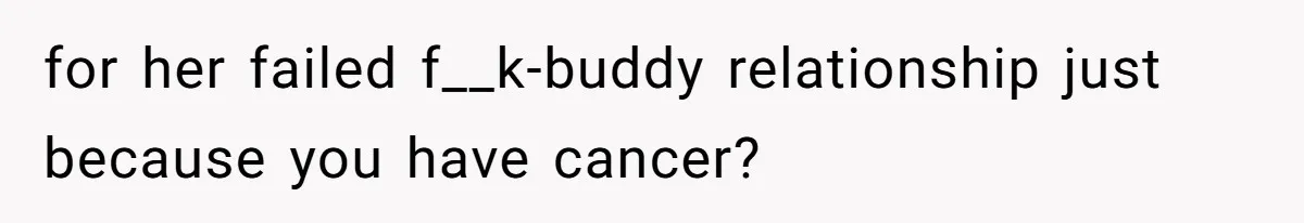 for her failed f__k-buddy relationship just because you have cancer?
