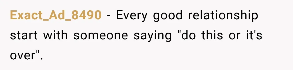 Exact_Ad_8490 − Every good relationship start with someone saying "do this or it's over".