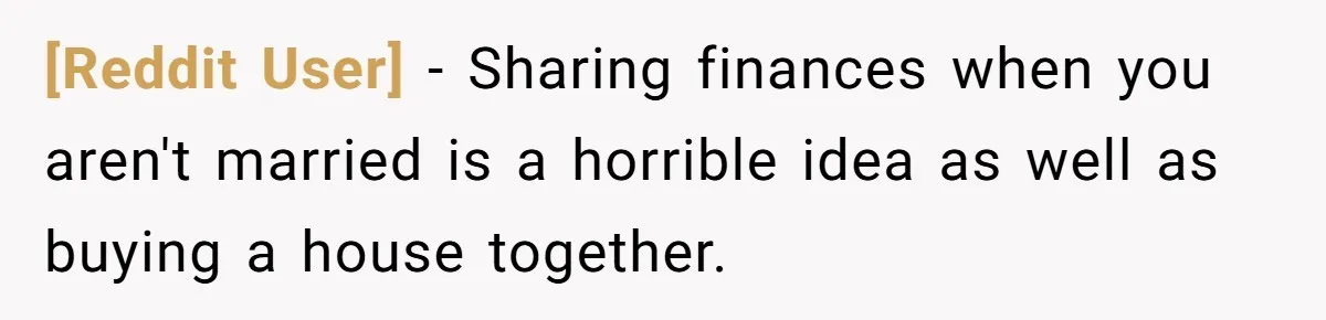 [Reddit User] − Sharing finances when you aren't married is a horrible idea as well as buying a house together.