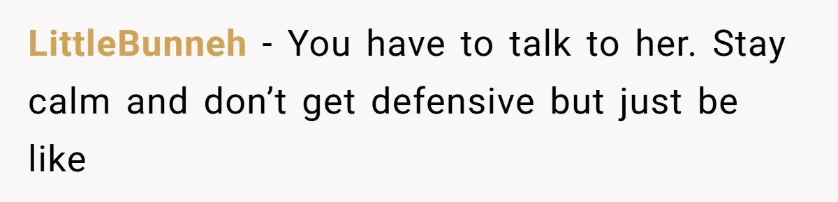LittleBunneh − You have to talk to her. Stay calm and don’t get defensive but just be like