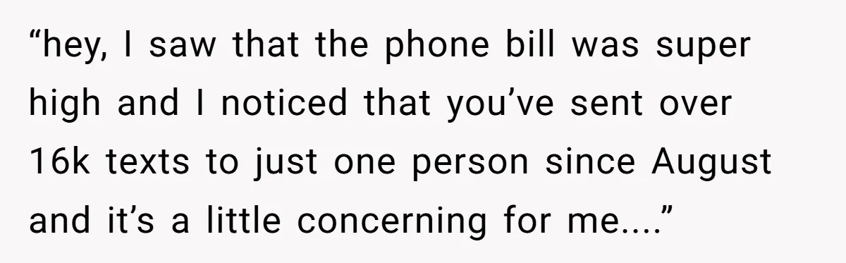 “hey, I saw that the phone bill was super high and I noticed that you’ve sent over 16k texts to just one person since August and it’s a little concerning...