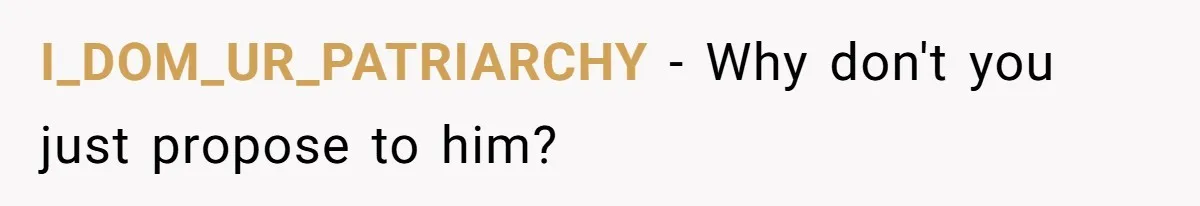 I_DOM_UR_PATRIARCHY − Why don't you just propose to him?