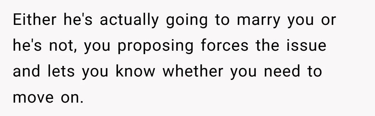 Either he's actually going to marry you or he's not, you proposing forces the issue and lets you know whether you need to move on.