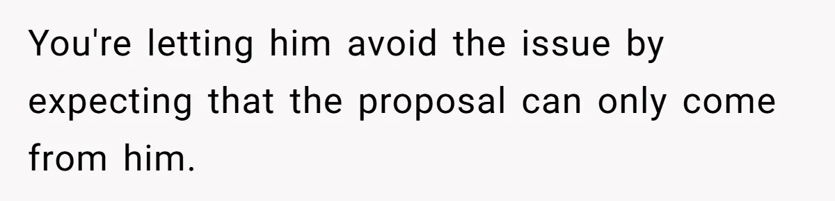You're letting him avoid the issue by expecting that the proposal can only come from him.