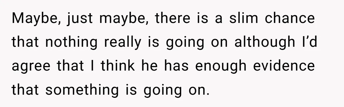 Maybe, just maybe, there is a slim chance that nothing really is going on although I’d agree that I think he has enough evidence that something is going on.