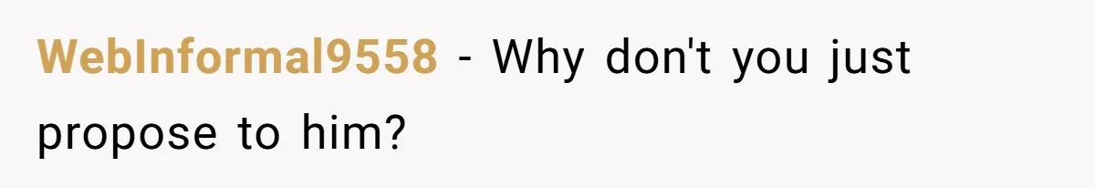 WebInformal9558 − Why don't you just propose to him?