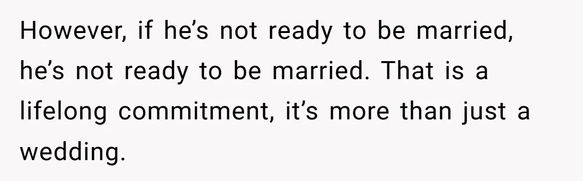 However, if he’s not ready to be married, he’s not ready to be married. That is a lifelong commitment, it’s more than just a wedding.