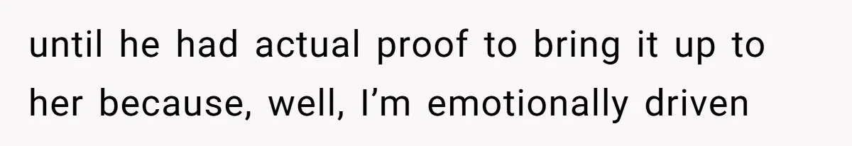 until he had actual proof to bring it up to her because, well, I’m emotionally driven