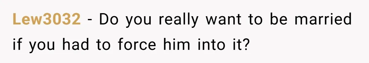 Lew3032 − Do you really want to be married if you had to force him into it?