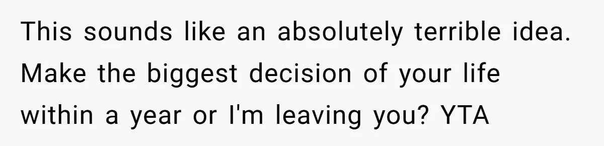 This sounds like an absolutely terrible idea. Make the biggest decision of your life within a year or I'm leaving you? YTA