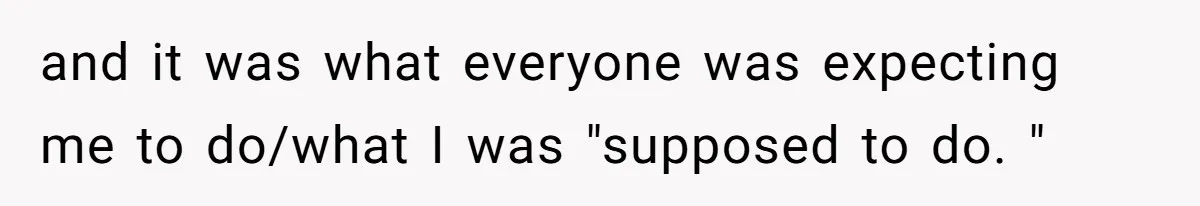 and it was what everyone was expecting me to do/what I was "supposed to do. "