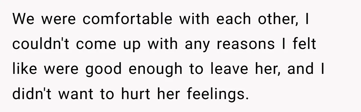 We were comfortable with each other, I couldn't come up with any reasons I felt like were good enough to leave her, and I didn't want to hurt her feelings.