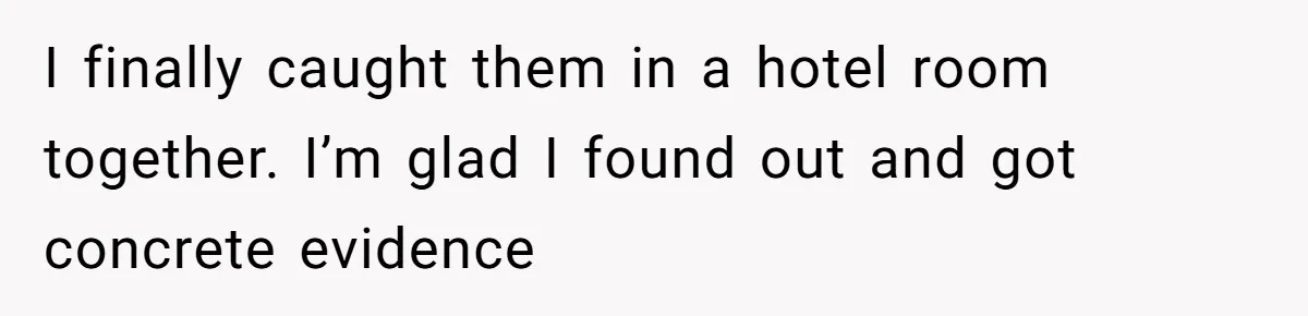 I finally caught them in a hotel room together. I’m glad I found out and got concrete evidence